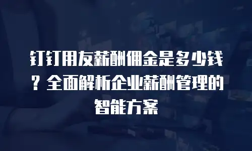 钉钉用友薪酬佣金是多少钱？全面解析企业薪酬管理的智能方案