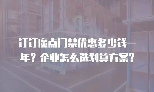 钉钉魔点门禁优惠多少钱一年？企业怎么选划算方案？