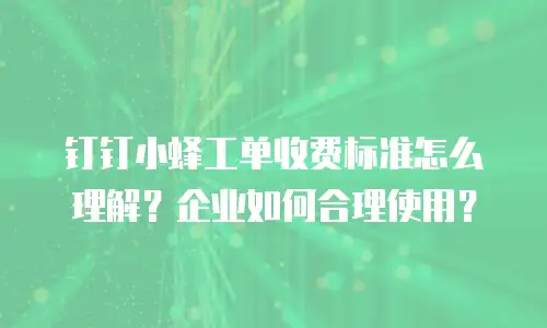 钉钉小蜂工单收费标准怎么理解？企业如何合理使用？