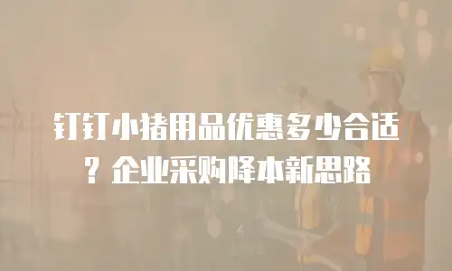 钉钉小猪用品优惠多少合适？企业采购降本新思路