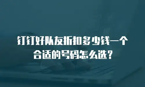 钉钉好队友折扣多少钱一个合适的号码怎么选？