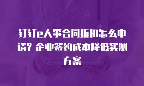 钉钉e人事合同折扣怎么申请？企业签约成本降低实测方案