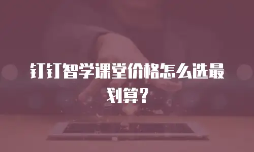 钉钉智学课堂价格怎么选最划算？