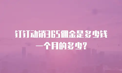钉钉动销365佣金是多少钱一个月的多少？