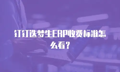 钉钉迭梦生ERP收费标准怎么看？