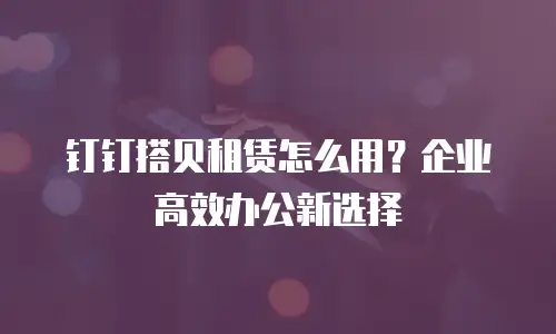 钉钉搭贝租赁怎么用？企业高效办公新选择