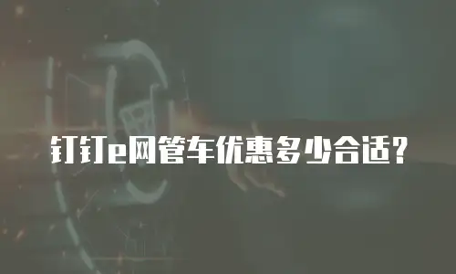 钉钉e网管车优惠多少合适？