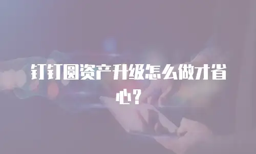 钉钉圆资产升级怎么做才省心？