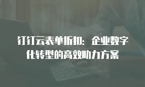 钉钉云表单折扣：企业数字化转型的高效助力方案