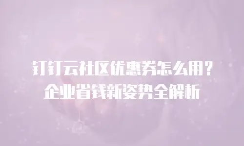 钉钉云社区优惠券怎么用？企业省钱新姿势全解析