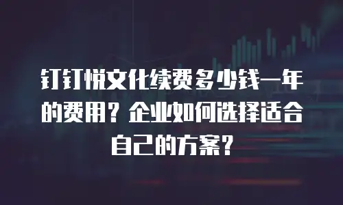 钉钉悦文化续费多少钱一年的费用？企业如何选择适合自己的方案？