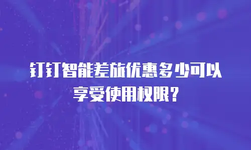 钉钉智能差旅优惠多少可以享受使用权限？