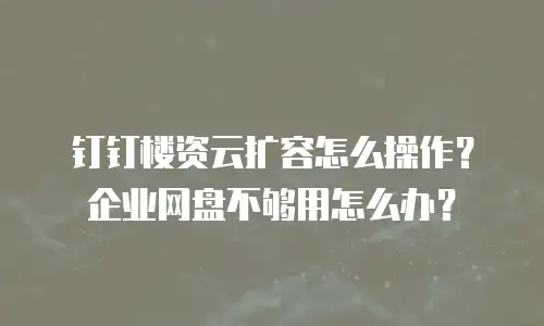 钉钉楼资云扩容怎么操作？企业网盘不够用怎么办？