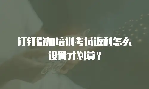 钉钉微加培训考试返利怎么设置才划算？