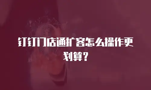 钉钉门店通扩容怎么操作更划算？