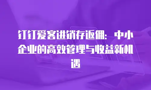 钉钉爱客进销存返佣：中小企业的高效管理与收益新机遇