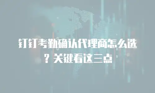 钉钉考勤确认代理商怎么选？关键看这三点