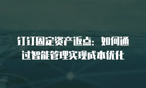 钉钉固定资产返点：如何通过智能管理实现成本优化