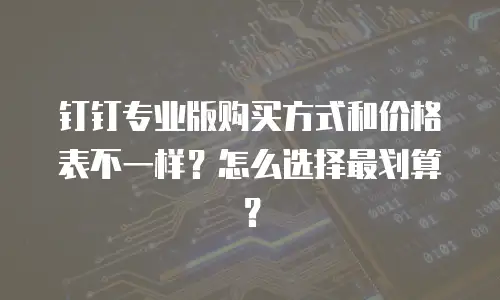钉钉专业版购买方式和价格表不一样？怎么选择最划算？