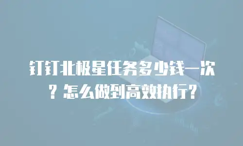 钉钉北极星任务多少钱一次？怎么做到高效执行？