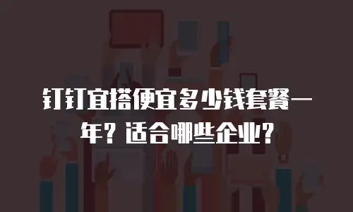钉钉宜搭便宜多少钱套餐一年？适合哪些企业？