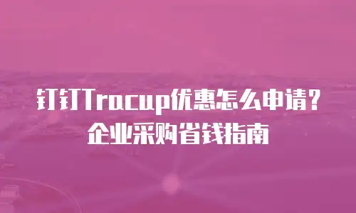 钉钉Tracup优惠怎么申请？企业采购省钱指南