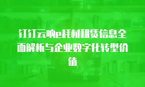 钉钉云呐e耗材租赁信息全面解析与企业数字化转型价值