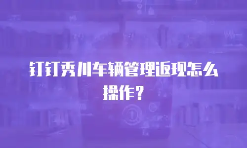 钉钉秀川车辆管理返现怎么操作？