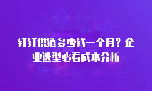 钉钉供链多少钱一个月？企业选型必看成本分析