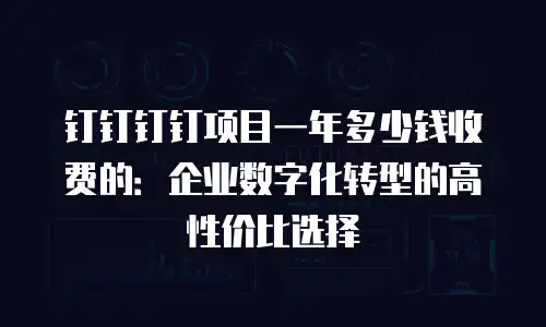 钉钉钉钉项目一年多少钱收费的：企业数字化转型的高性价比选择