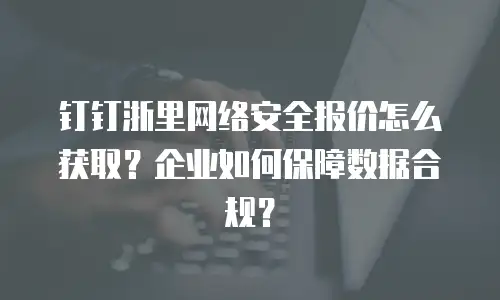 钉钉浙里网络安全报价怎么获取？企业如何保障数据合规？