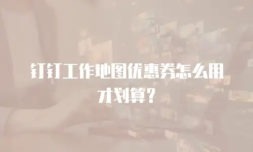 钉钉工作地图优惠券怎么用才划算？