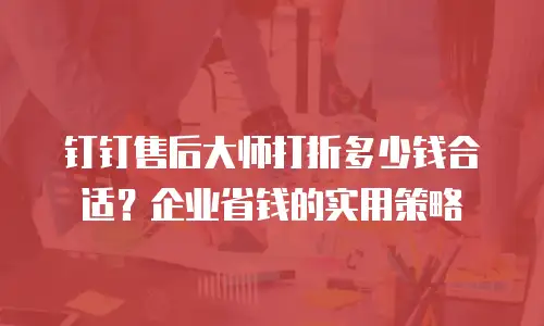 钉钉售后大师打折多少钱合适？企业省钱的实用策略