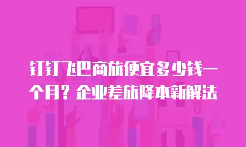 钉钉飞巴商旅便宜多少钱一个月？企业差旅降本新解法