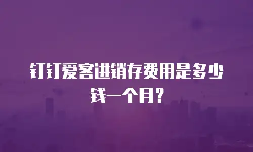钉钉爱客进销存费用是多少钱一个月？