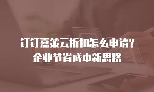 钉钉嘉策云折扣怎么申请？企业节省成本新思路