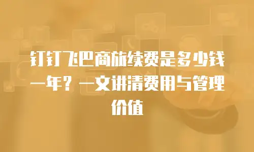 钉钉飞巴商旅续费是多少钱一年？一文讲清费用与管理价值