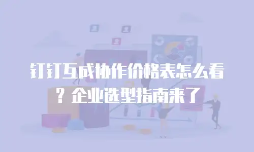 钉钉互成协作价格表怎么看？企业选型指南来了
