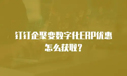 钉钉企聚变数字化ERP优惠怎么获取？