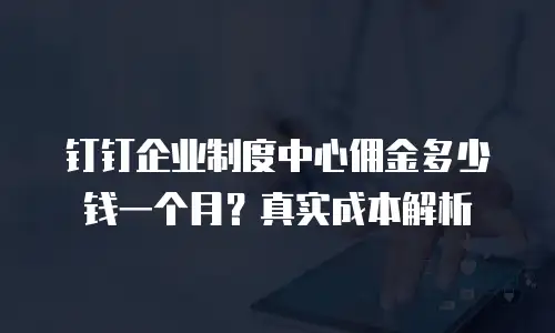 钉钉企业制度中心佣金多少钱一个月？真实成本解析