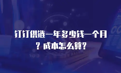 钉钉供链一年多少钱一个月？成本怎么算？
