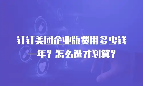 钉钉美团企业版费用多少钱一年？怎么选才划算？