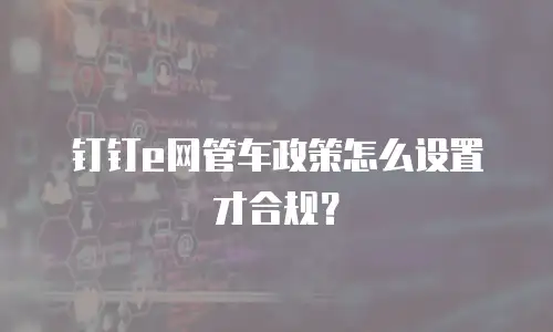 钉钉e网管车政策怎么设置才合规？
