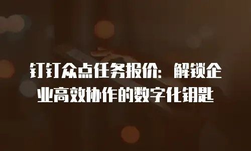 钉钉众点任务报价：解锁企业高效协作的数字化钥匙