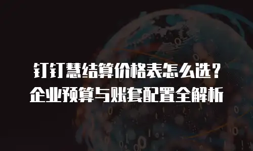 钉钉慧结算价格表怎么选？企业预算与账套配置全解析