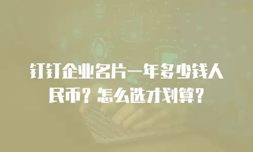 钉钉企业名片一年多少钱人民币？怎么选才划算？