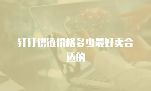 钉钉供链价格多少最好卖合适的
