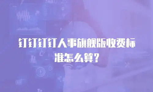 钉钉钉钉人事旗舰版收费标准怎么算？