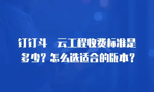 钉钉斗栱云工程收费标准是多少？怎么选适合的版本？