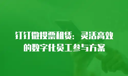 钉钉微投票租赁：灵活高效的数字化员工参与方案